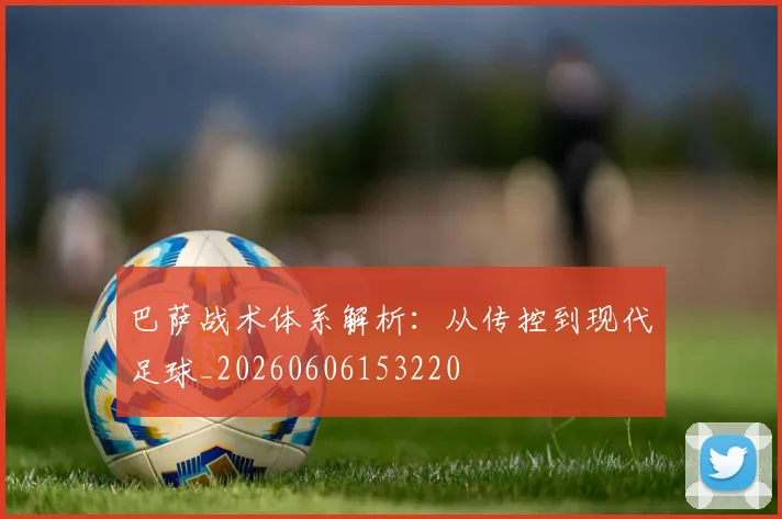 巴萨战术体系解析:从传控到现代足球_20260606153220