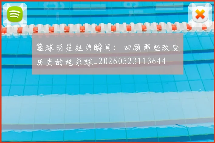 篮球明星经典瞬间：回顾那些改变历史的绝杀球_20260523113644