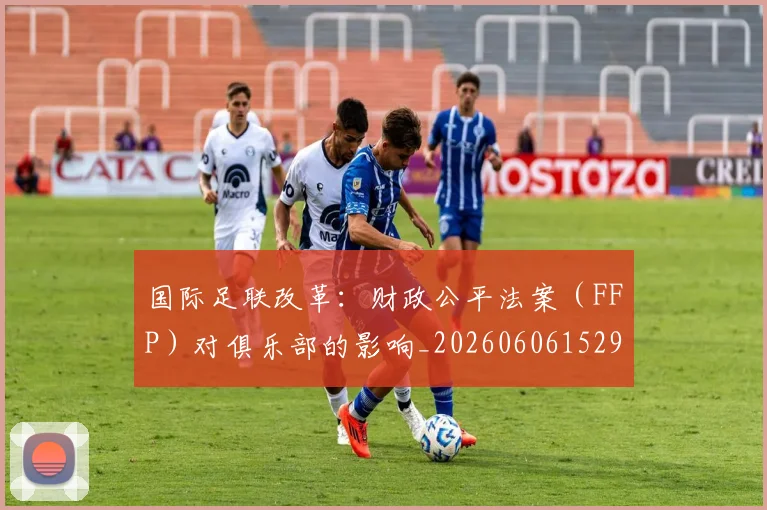 国际足联改革:财政公平法案(FFP)对俱乐部的影响_20260606152958