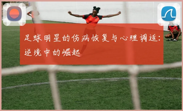 足球明星的伤病恢复与心理调适：逆境中的崛起