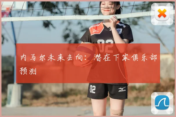 内马尔未来去向:潜在下家俱乐部预测