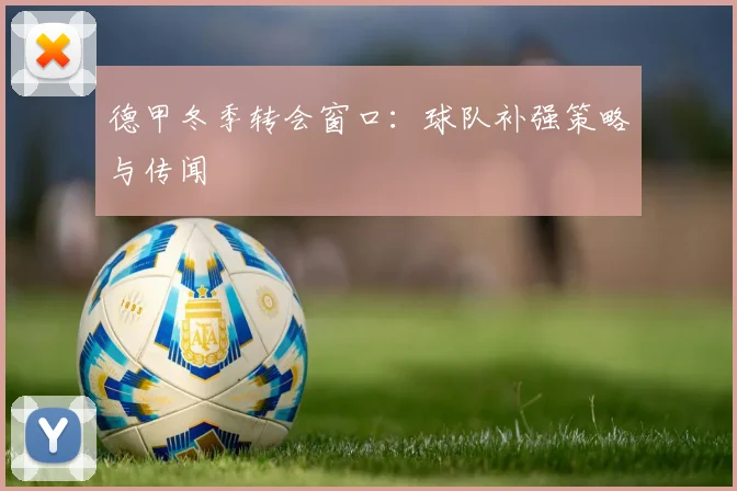 德甲冬季转会窗口：球队补强策略与传闻