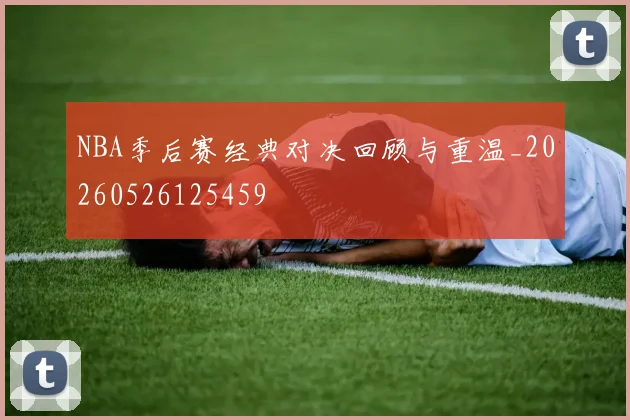 NBA季后赛经典对决回顾与重温_20260526125459