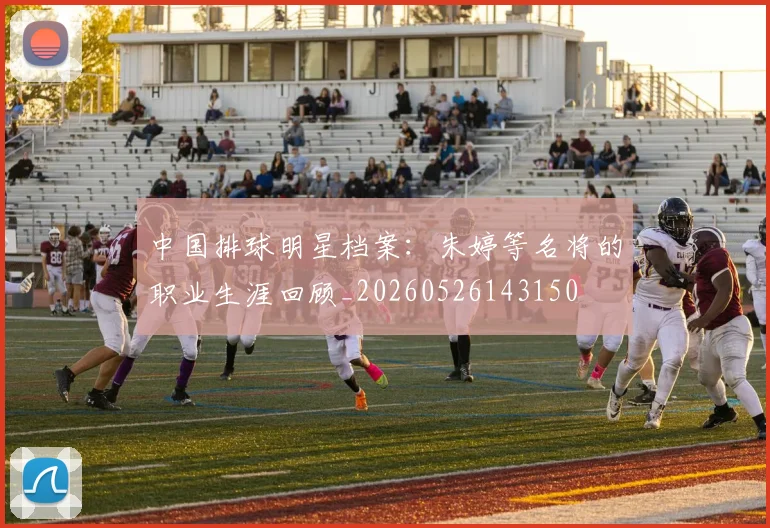 中国排球明星档案:朱婷等名将的职业生涯回顾_20260526143150
