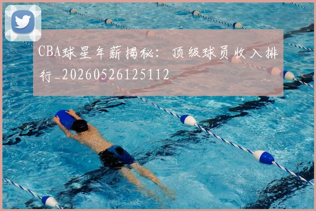CBA球星年薪揭秘:顶级球员收入排行_20260526125112