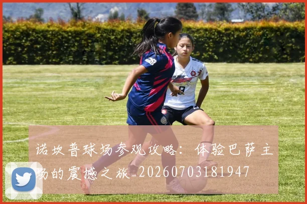 诺坎普球场参观攻略：体验巴萨主场的震撼之旅_20260703181947