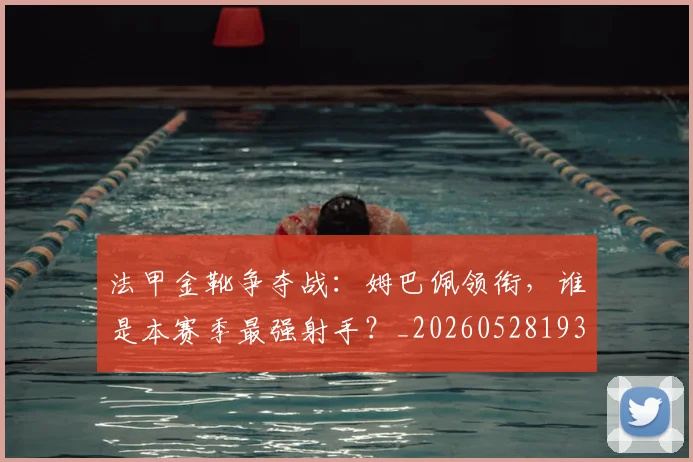 法甲金靴争夺战：姆巴佩领衔，谁是本赛季最强射手？_20260528193511