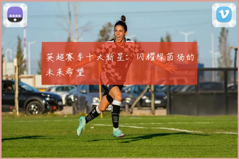 英超赛季十大新星:闪耀绿茵场的未来希望
