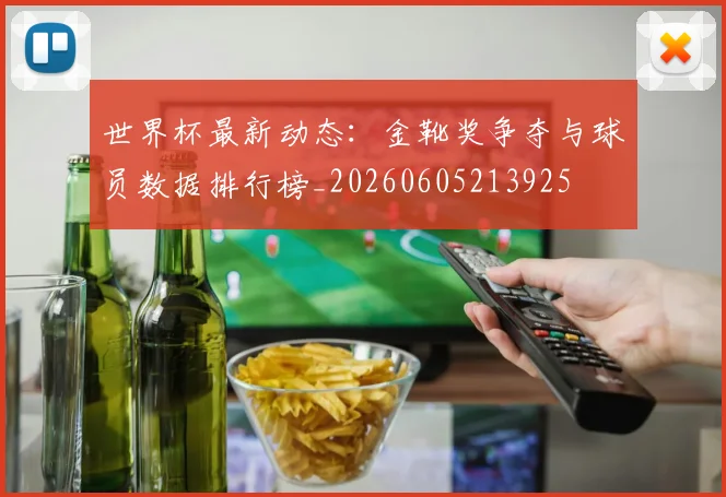 世界杯最新动态：金靴奖争夺与球员数据排行榜_20260605213925