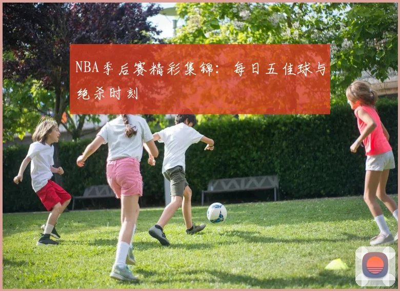 NBA季后赛精彩集锦：每日五佳球与绝杀时刻