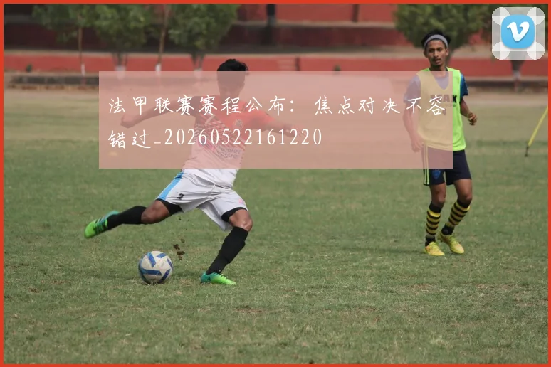 法甲联赛赛程公布:焦点对决不容错过_20260522161220