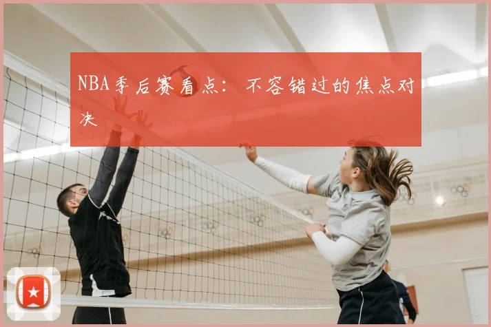 NBA季后赛看点：不容错过的焦点对决