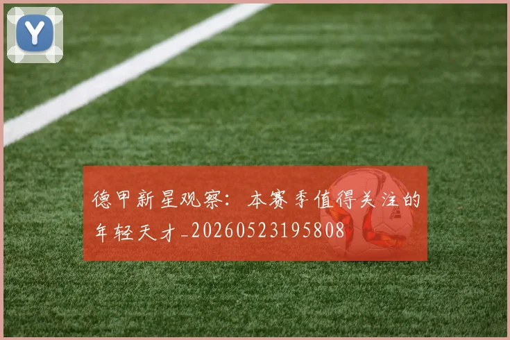 德甲新星观察:本赛季值得关注的年轻天才_20260523195808