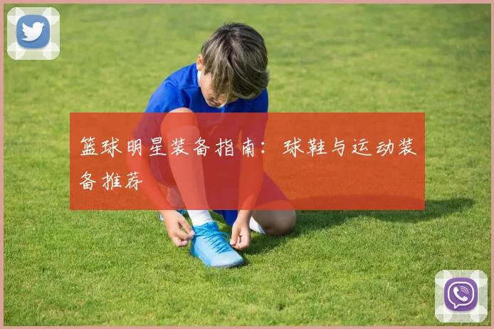 篮球明星装备指南：球鞋与运动装备推荐