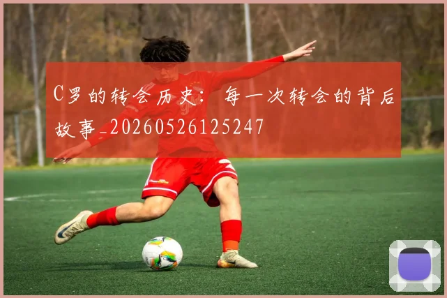 C罗的转会历史:每一次转会的背后故事_20260526125247