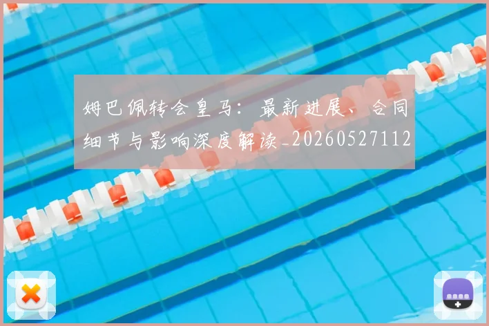 姆巴佩转会皇马：最新进展、合同细节与影响深度解读_20260527112219