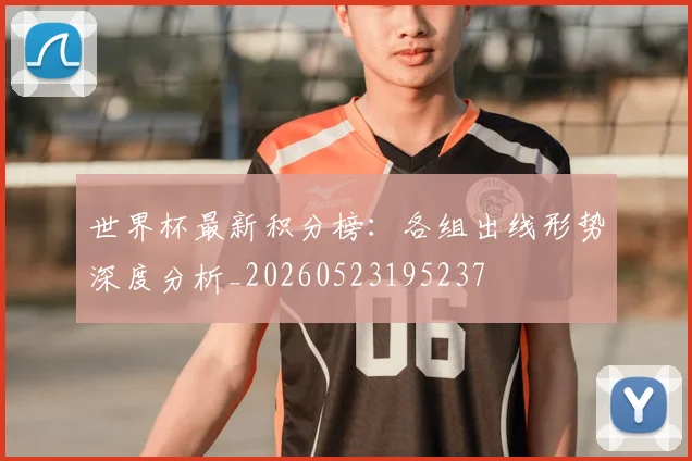 世界杯最新积分榜:各组出线形势深度分析_20260523195237