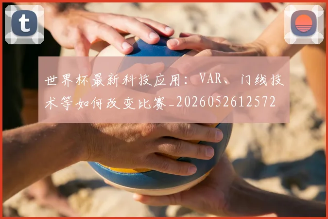 世界杯最新科技应用：VAR、门线技术等如何改变比赛_20260526125725