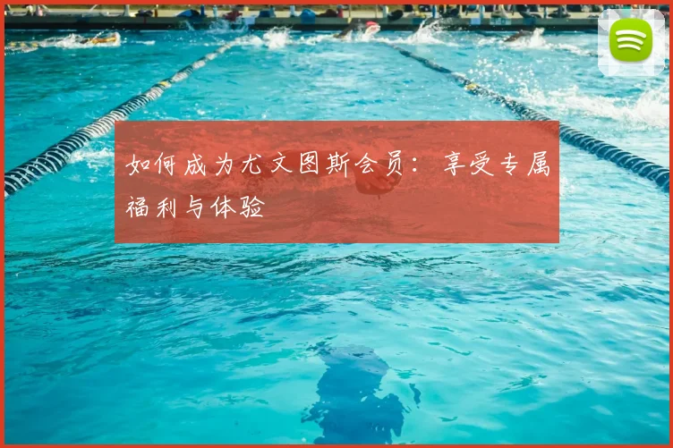 如何成为尤文图斯会员：享受专属福利与体验
