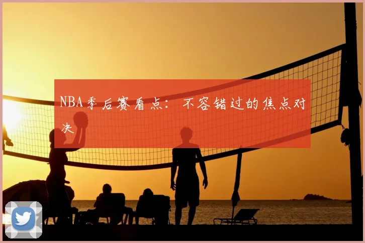 NBA季后赛看点：不容错过的焦点对决