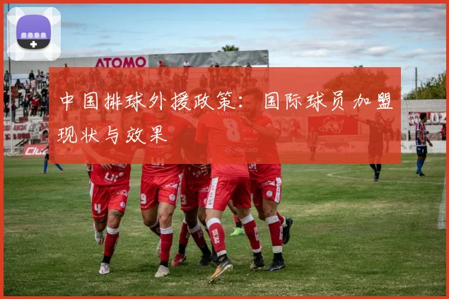 中国排球外援政策:国际球员加盟现状与效果