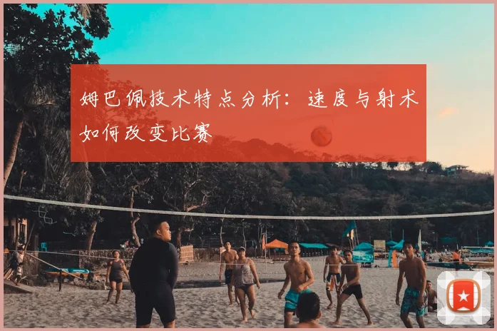 姆巴佩技术特点分析：速度与射术如何改变比赛