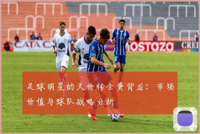 足球明星的天价转会费背后：市场价值与球队战略分析