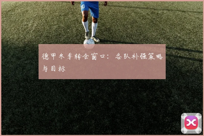 德甲冬季转会窗口：各队补强策略与目标