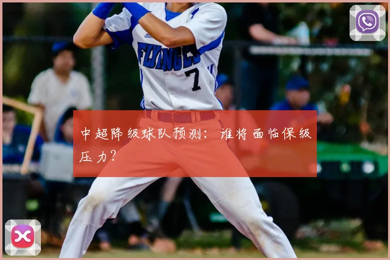 中超降级球队预测:谁将面临保级压力?