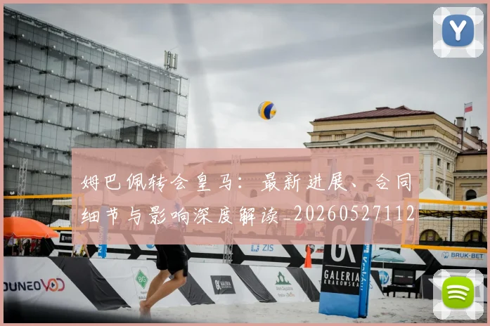 姆巴佩转会皇马:最新进展、合同细节与影响深度解读_20260527112219