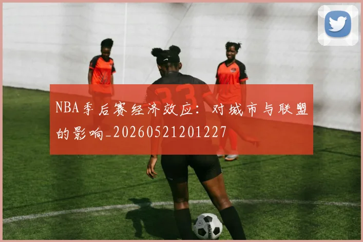NBA季后赛经济效应：对城市与联盟的影响_20260521201227