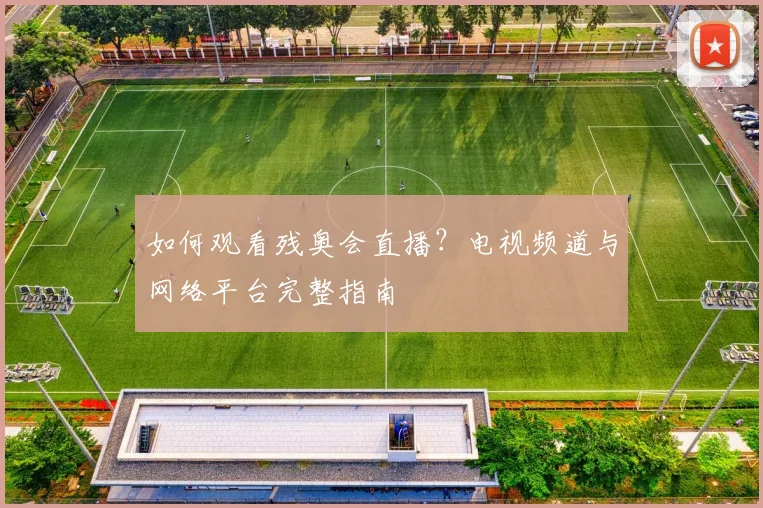 如何观看残奥会直播？电视频道与网络平台完整指南