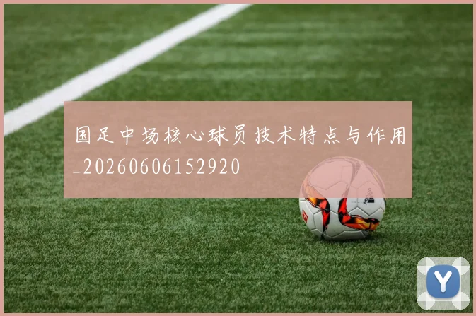 国足中场核心球员技术特点与作用_20260606152920