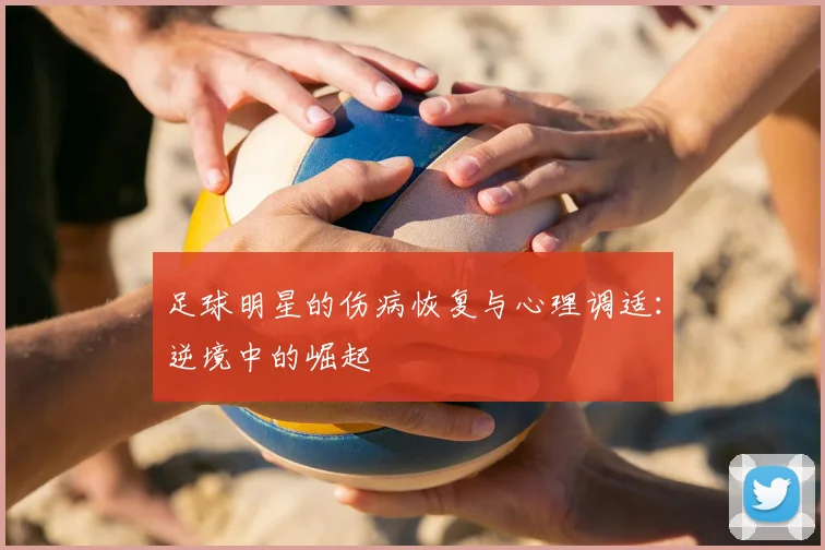 足球明星的伤病恢复与心理调适:逆境中的崛起