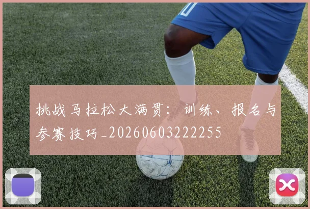 挑战马拉松大满贯:训练、报名与参赛技巧_20260603222255
