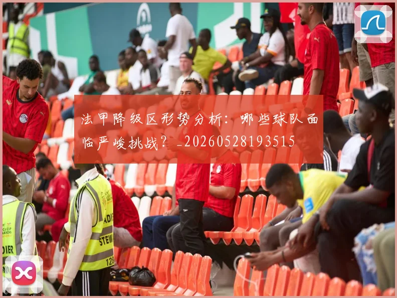 法甲降级区形势分析：哪些球队面临严峻挑战？_20260528193515