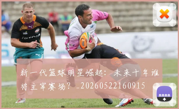 新一代篮球明星崛起:未来十年谁将主宰赛场?_20260522160915