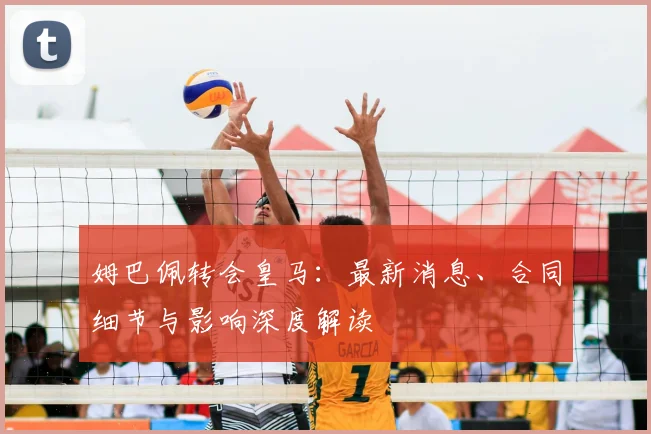 姆巴佩转会皇马:最新消息、合同细节与影响深度解读