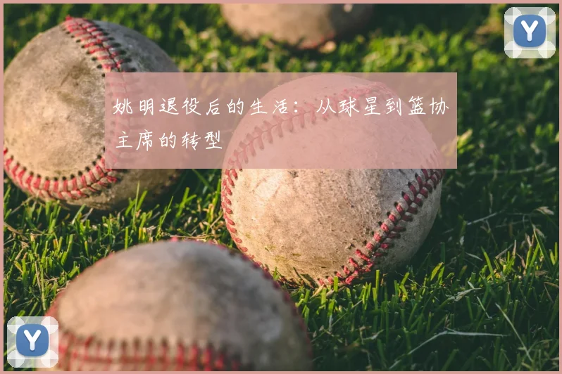 姚明退役后的生活：从球星到篮协主席的转型
