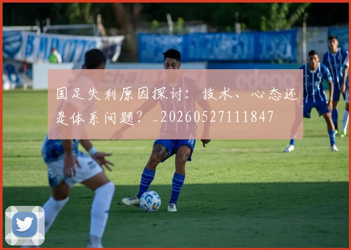 国足失利原因探讨:技术、心态还是体系问题?_20260527111847