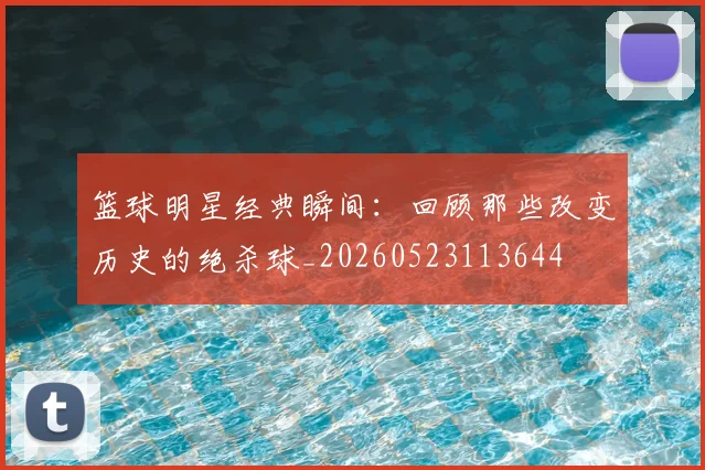 篮球明星经典瞬间:回顾那些改变历史的绝杀球_20260523113644