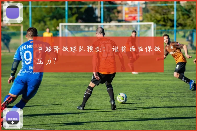 中超降级球队预测:谁将面临保级压力?