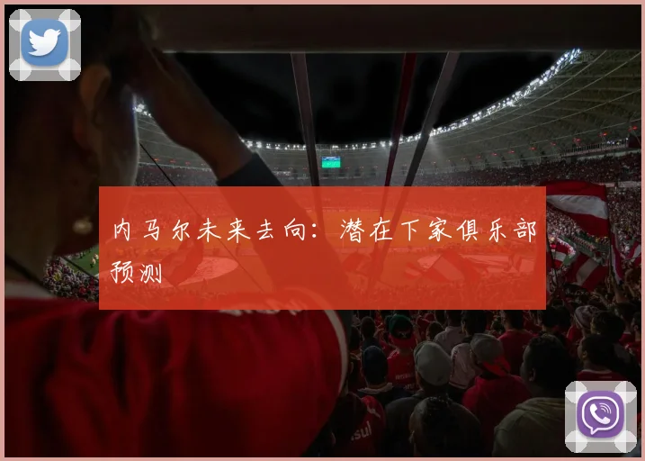 内马尔未来去向:潜在下家俱乐部预测