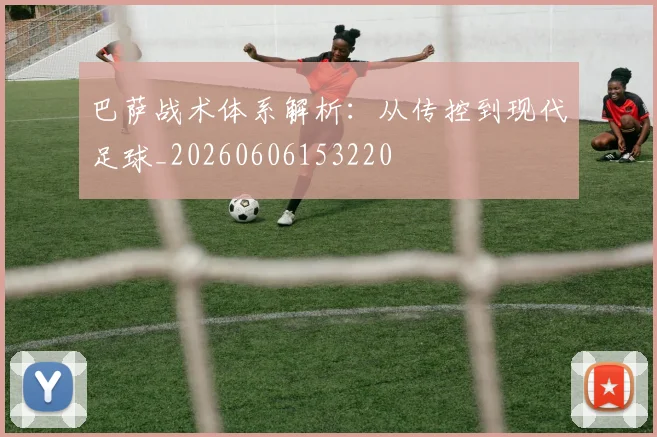 巴萨战术体系解析:从传控到现代足球_20260606153220