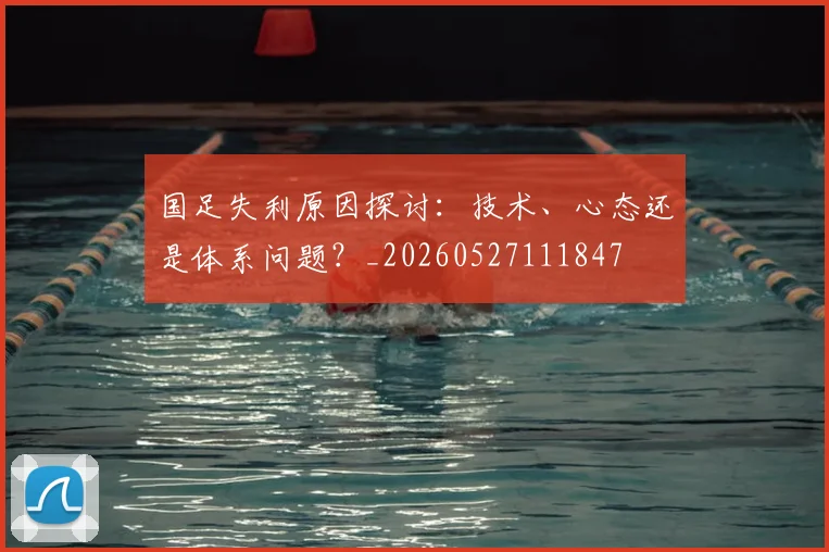 国足失利原因探讨:技术、心态还是体系问题?_20260527111847