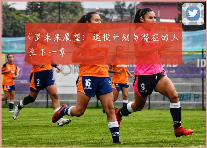 C罗未来展望:退役计划与潜在的人生下一章
