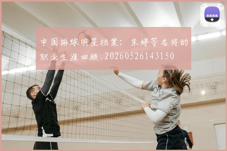 中国排球明星档案:朱婷等名将的职业生涯回顾_20260526143150