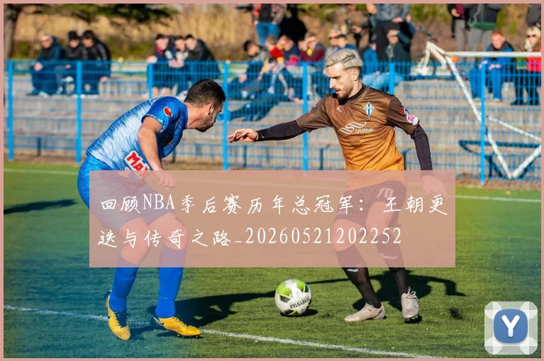 回顾NBA季后赛历年总冠军：王朝更迭与传奇之路_20260521202252