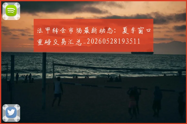 法甲转会市场最新动态:夏季窗口重磅交易汇总_20260528193511