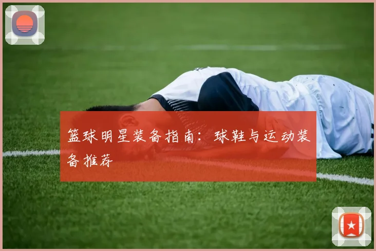 篮球明星装备指南:球鞋与运动装备推荐